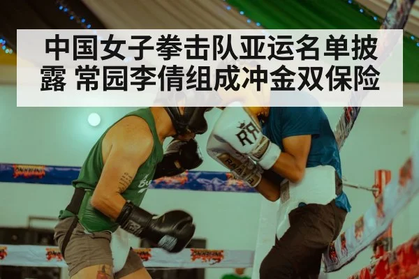 中国女子拳击队亚运名单披露 常园李倩组成冲金双保险