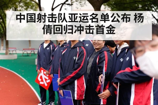 中国射击队亚运名单公布 杨倩回归冲击首金