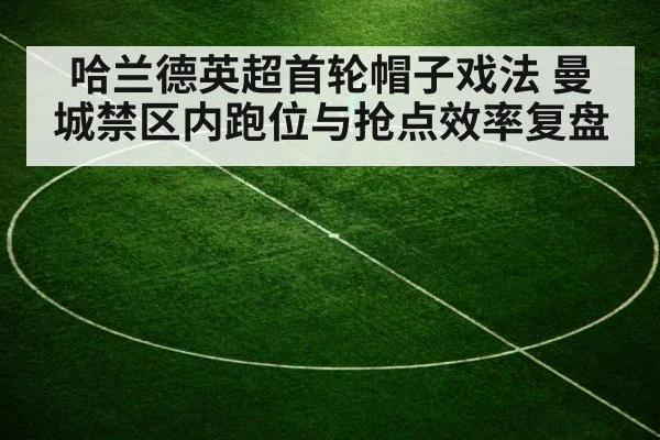 哈兰德英超首轮帽子戏法 曼城禁区内跑位与抢点效率复盘