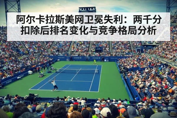 阿尔卡拉斯美网卫冕失利：两千分扣除后排名变化与竞争格局分析