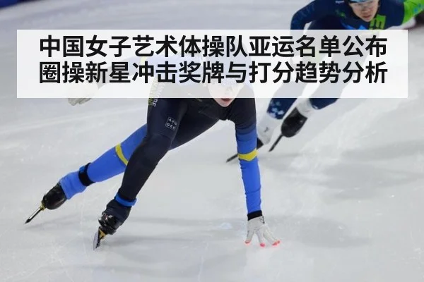 中国女子艺术体操队亚运名单公布 圈操新星冲击奖牌与打分趋势分析