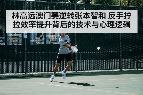 林高远澳门赛逆转张本智和 反手拧拉效率提升背后的技术与心理逻辑