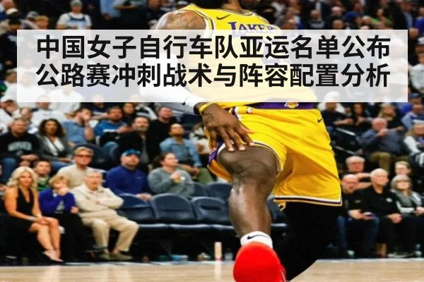 中国女子自行车队亚运名单公布 公路赛冲刺战术与阵容配置分析