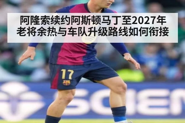 阿隆索续约阿斯顿马丁至2027年 老将余热与车队升级路线如何衔接
